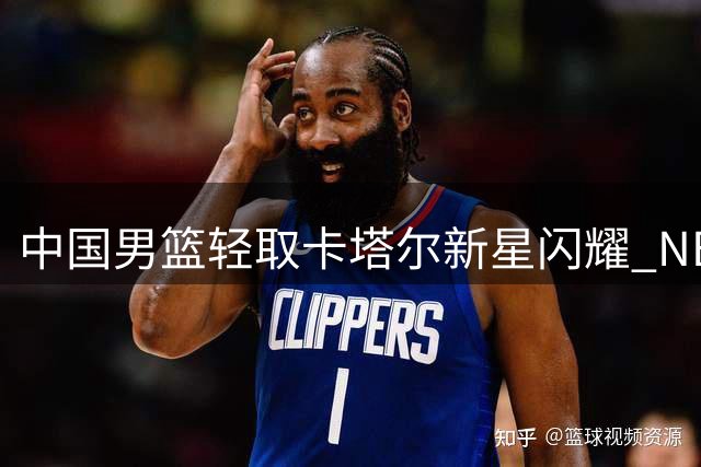 中国男篮轻取卡塔尔新星闪耀 NBA官方高度评价杨瀚森表现